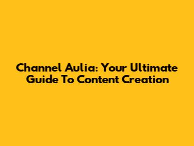 Channel Aulia: Your Ultimate Guide To Content Creation