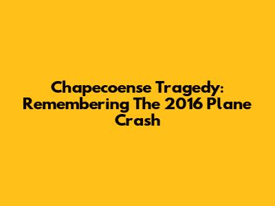 Chapecoense Tragedy: Remembering The 2016 Plane Crash