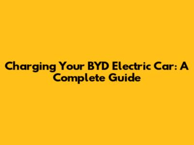 Charging Your BYD Electric Car: A Complete Guide
