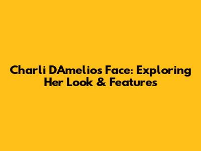 Charli D'Amelio's Face: Exploring Her Look & Features