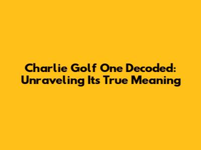 Charlie Golf One Decoded: Unraveling Its True Meaning