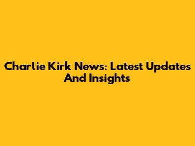 Charlie Kirk News: Latest Updates And Insights