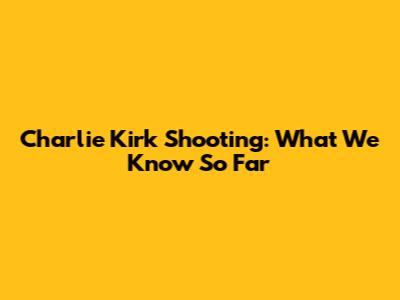 Charlie Kirk Shooting: What We Know So Far