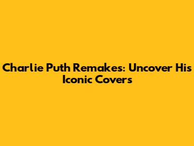 Charlie Puth Remakes: Uncover His Iconic Covers