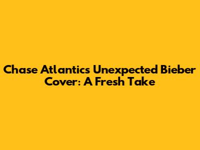 Chase Atlantic's Unexpected Bieber Cover: A Fresh Take