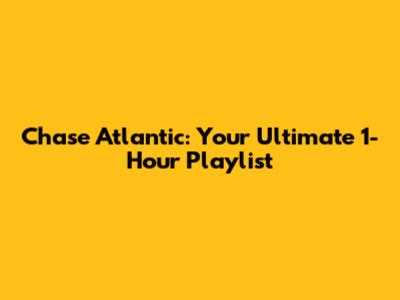Chase Atlantic: Your Ultimate 1-Hour Playlist