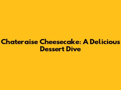 Chateraise Cheesecake: A Delicious Dessert Dive