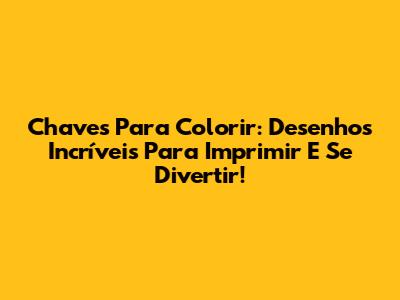 Chaves Para Colorir: Desenhos Incríveis Para Imprimir E Se Divertir!