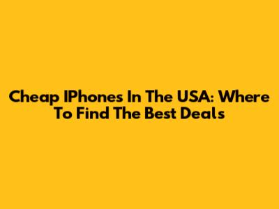 Cheap IPhones In The USA: Where To Find The Best Deals