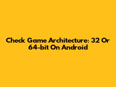 Check Game Architecture: 32 Or 64-bit On Android