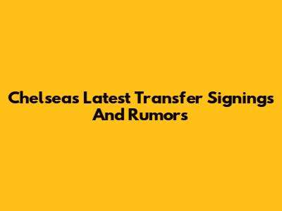 Chelsea's Latest Transfer Signings And Rumors