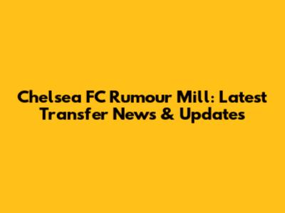 Chelsea FC Rumour Mill: Latest Transfer News & Updates