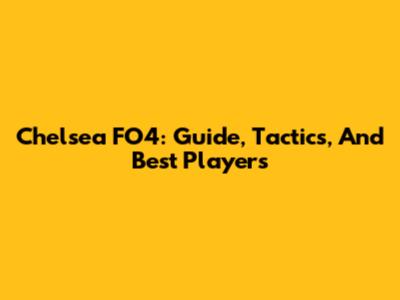 Chelsea FO4: Guide, Tactics, And Best Players