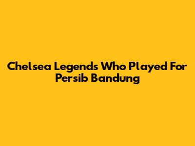 Chelsea Legends Who Played For Persib Bandung