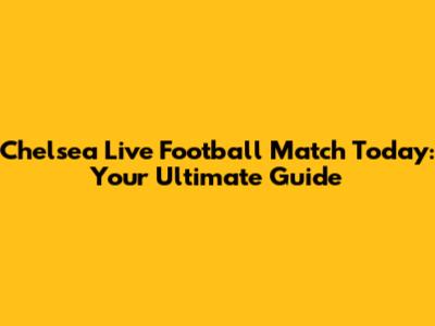 Chelsea Live Football Match Today: Your Ultimate Guide