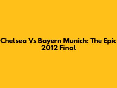Chelsea Vs Bayern Munich: The Epic 2012 Final