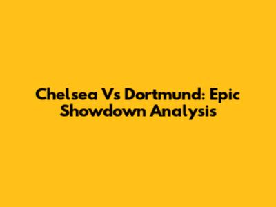 Chelsea Vs Dortmund: Epic Showdown Analysis