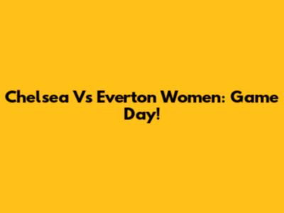Chelsea Vs Everton Women: Game Day!