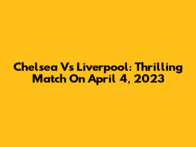 Chelsea Vs Liverpool: Thrilling Match On April 4, 2023