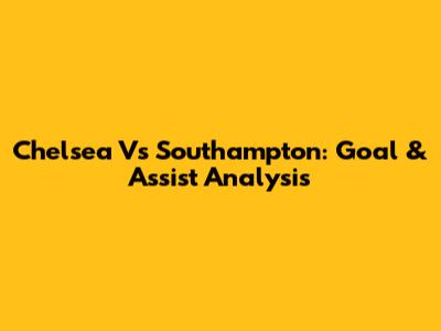 Chelsea Vs Southampton: Goal & Assist Analysis