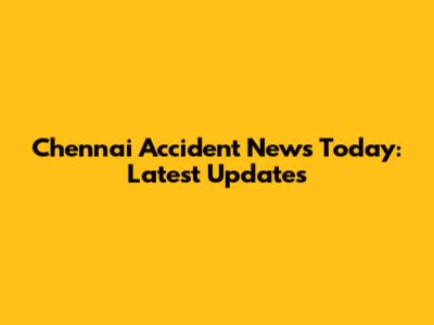 Chennai Accident News Today: Latest Updates