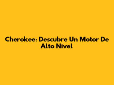 Cherokee: Descubre Un Motor De Alto Nivel