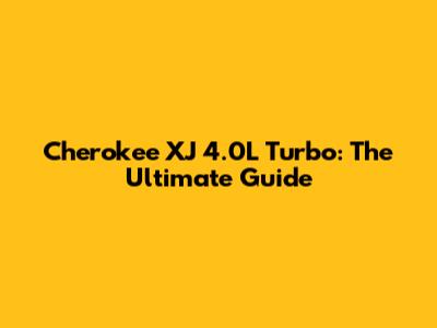 Cherokee XJ 4.0L Turbo: The Ultimate Guide