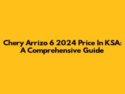 Chery Arrizo 6 2024 Price In KSA: A Comprehensive Guide
