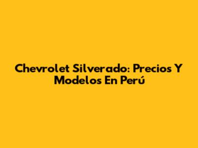 Chevrolet Silverado: Precios Y Modelos En Perú