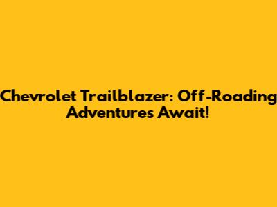 Chevrolet Trailblazer: Off-Roading Adventures Await!