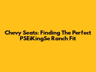 Chevy Seats: Finding The Perfect PSEiKingSe Ranch Fit