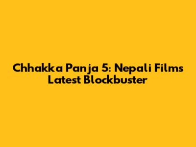 Chhakka Panja 5: Nepali Film's Latest Blockbuster