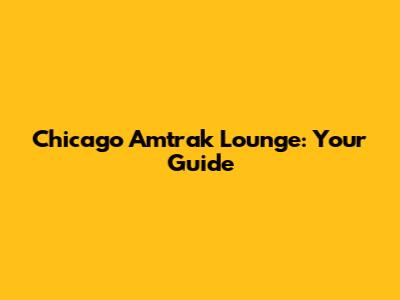 Chicago Amtrak Lounge: Your Guide