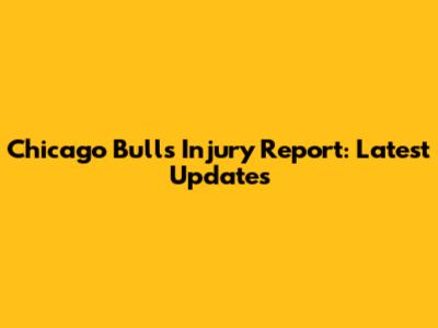Chicago Bulls Injury Report: Latest Updates