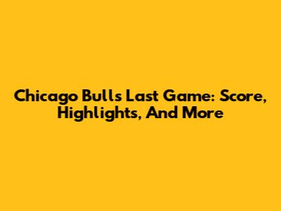 Chicago Bulls Last Game: Score, Highlights, And More