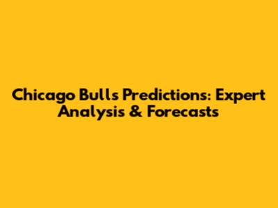 Chicago Bulls Predictions: Expert Analysis & Forecasts