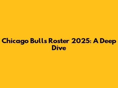 Chicago Bulls Roster 2025: A Deep Dive