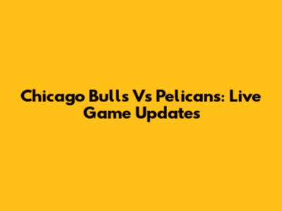 Chicago Bulls Vs Pelicans: Live Game Updates