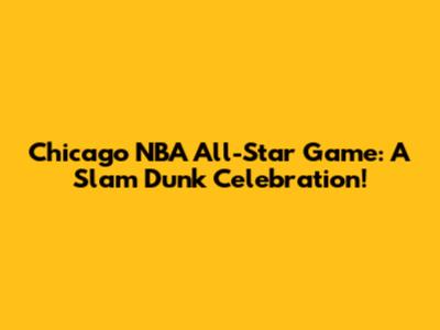 Chicago NBA All-Star Game: A Slam Dunk Celebration!