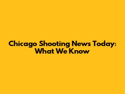 Chicago Shooting News Today: What We Know