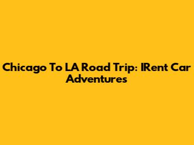 Chicago To LA Road Trip: IRent Car Adventures