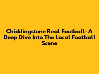 Chiddingstone Real Football: A Deep Dive Into The Local Football Scene