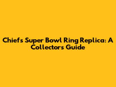 Chiefs Super Bowl Ring Replica: A Collector's Guide