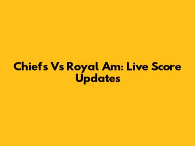 Chiefs Vs Royal Am: Live Score Updates