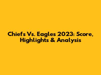 Chiefs Vs. Eagles 2023: Score, Highlights & Analysis