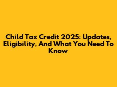 Child Tax Credit 2025: Updates, Eligibility, And What You Need To Know