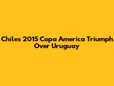 Chile's 2015 Copa America Triumph Over Uruguay