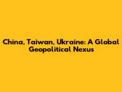 China, Taiwan, Ukraine: A Global Geopolitical Nexus