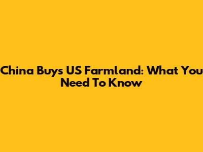 China Buys US Farmland: What You Need To Know