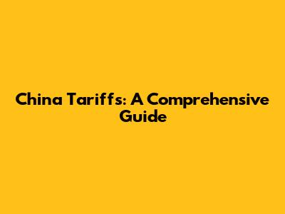 China Tariffs: A Comprehensive Guide